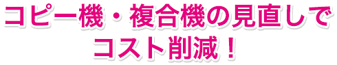 コピー機・複合機の見直しでコスト削減！