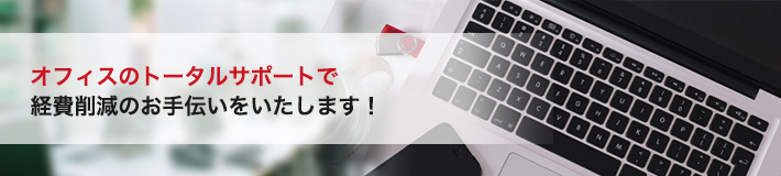 オフィスのトータルサポートで経費削減のお手伝いをいたします