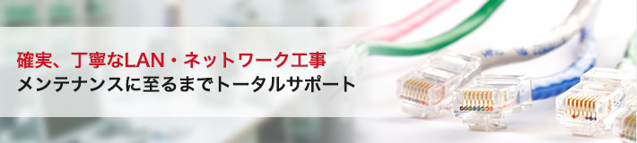 確実、丁寧なLAN・ネットワーク工事メンテナンスに至るまでトータルサポート