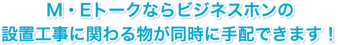 M・Eトークならビジネスフォンの設置工事に関わる物が同時に手配できます！