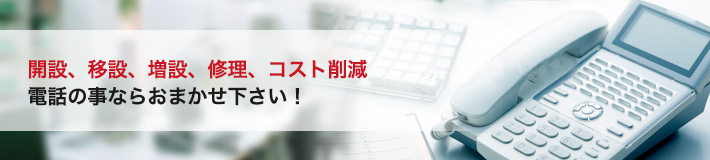 開設、移設、増設、修理、コスト削減、電話の事ならおまかせ下さい！