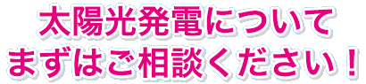 太陽光発電についてまずはご相談ください！